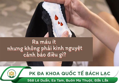 Ra máu ít nhưng không phải kinh nguyệt là dấu hiệu gì?